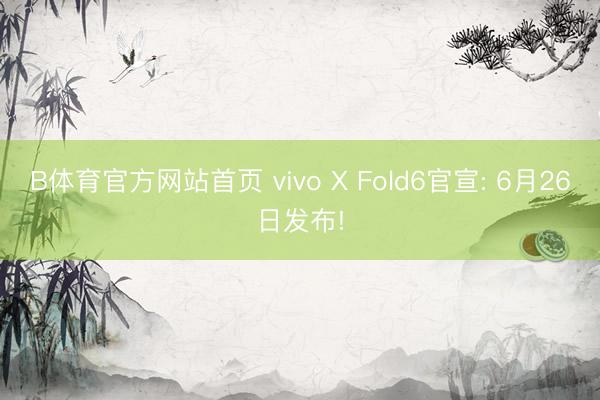 B体育官方网站首页 vivo X Fold6官宣: 6月26日发布!