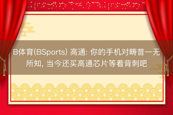 B体育(BSports) 高通: 你的手机对畴昔一无所知， 当今还买高通芯片等着背刺吧