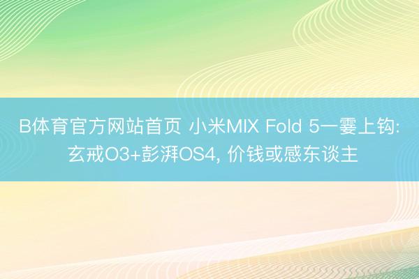 B体育官方网站首页 小米MIX Fold 5一霎上钩: 玄戒O3+彭湃OS4， 价钱或感东谈主