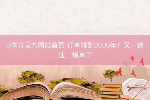 B体育官方网站首页 订单排到2030年！又一瞥业，爆单了