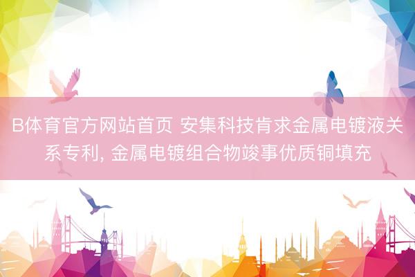 B体育官方网站首页 安集科技肯求金属电镀液关系专利， 金属电镀组合物竣事优质铜填充