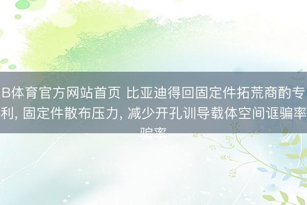 B体育官方网站首页 比亚迪得回固定件拓荒商酌专利， 固定件散布压力， 减少开孔训导载体空间诓骗率