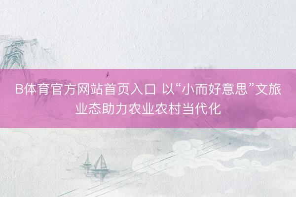 B体育官方网站首页入口 以“小而好意思”文旅业态助力农业农村当代化