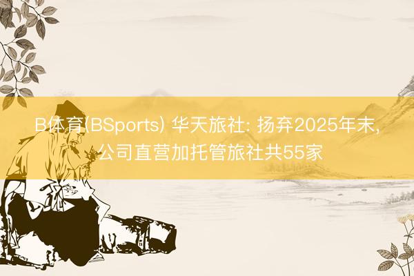 B体育(BSports) 华天旅社: 扬弃2025年末， 公司直营加托管旅社共55家
