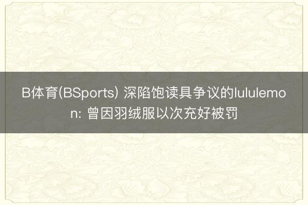 B体育(BSports) 深陷饱读具争议的lululemon: 曾因羽绒服以次充好被罚
