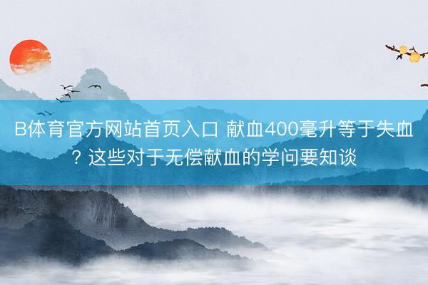 B体育官方网站首页入口 献血400毫升等于失血? 这些对于无偿献血的学问要知谈