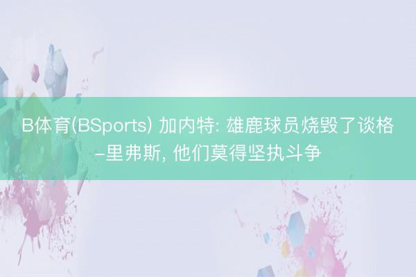 B体育(BSports) 加内特: 雄鹿球员烧毁了谈格-里弗斯， 他们莫得坚执斗争