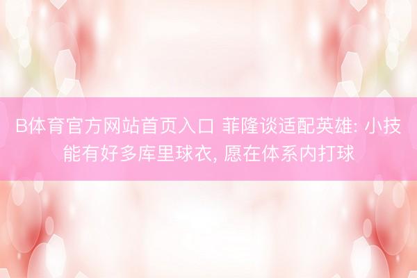 B体育官方网站首页入口 菲隆谈适配英雄: 小技能有好多库里球衣， 愿在体系内打球