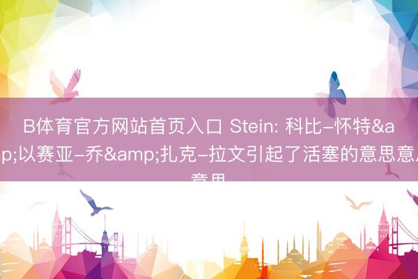 B体育官方网站首页入口 Stein: 科比-怀特&以赛亚-乔&扎克-拉文引起了活塞的意思意思