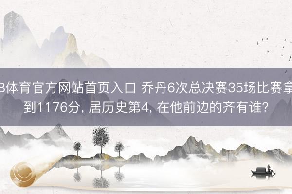 B体育官方网站首页入口 乔丹6次总决赛35场比赛拿到1176分， 居历史第4， 在他前边的齐有谁?