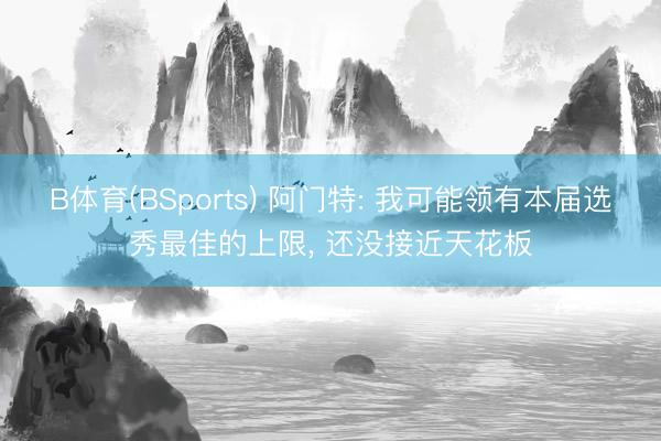 B体育(BSports) 阿门特: 我可能领有本届选秀最佳的上限, 还没接近天花板