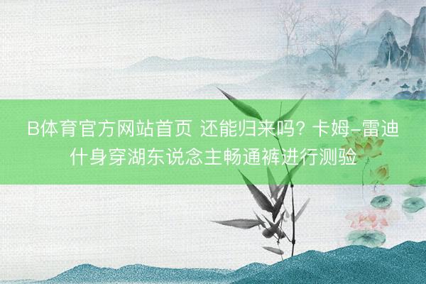 B体育官方网站首页 还能归来吗? 卡姆-雷迪什身穿湖东说念主畅通裤进行测验
