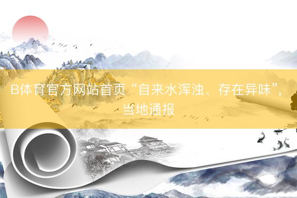 B体育官方网站首页 “自来水浑浊、存在异味”, 当地通报