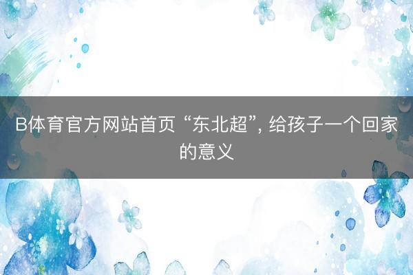 B体育官方网站首页 “东北超”, 给孩子一个回家的意义