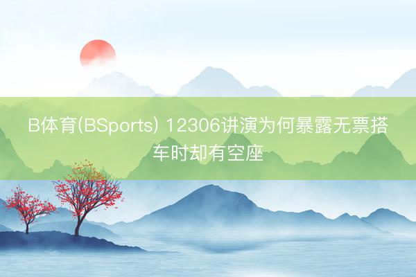 B体育(BSports) 12306讲演为何暴露无票搭车时却有空座